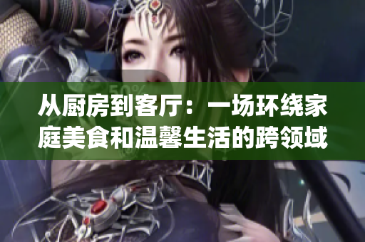 从厨房到客厅：一场环绕家庭美食和温馨生活的跨领域体验(1)