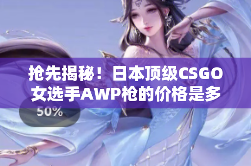 抢先揭秘！日本顶级CSGO女选手AWP枪的价格是多少？