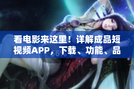 看电影来这里！详解成品短视频APP，下载、功能、品质一网打尽