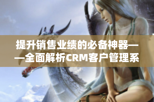 提升销售业绩的必备神器——全面解析CRM客户管理系统