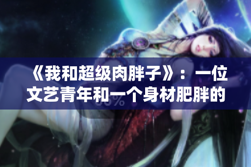 《我和超级肉胖子》：一位文艺青年和一个身材肥胖的互联网系统的故事