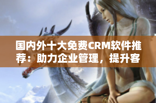 国内外十大免费CRM软件推荐：助力企业管理，提升客户关系管理效率