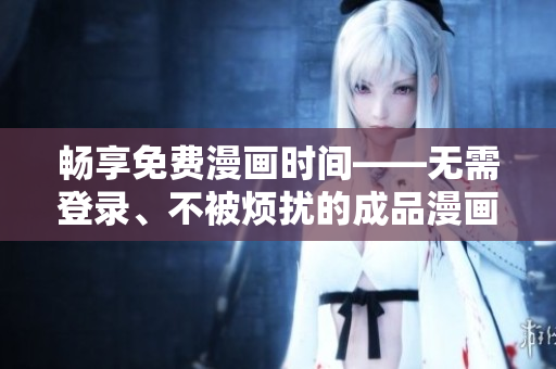 畅享免费漫画时间——无需登录、不被烦扰的成品漫画阅读体验