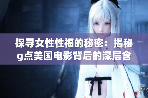 探寻女性性福的秘密：揭秘g点美国电影背后的深层含义