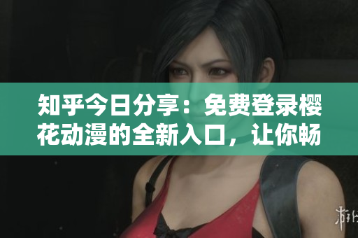 知乎今日分享：免费登录樱花动漫的全新入口，让你畅享动漫世界！