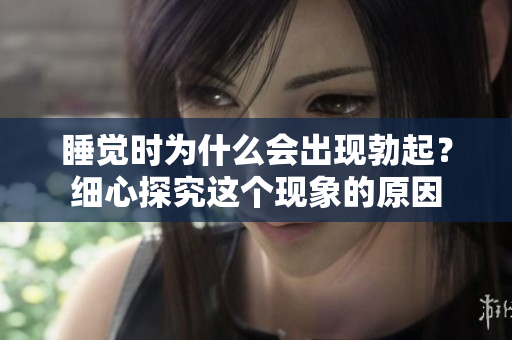 睡觉时为什么会出现勃起？细心探究这个现象的原因