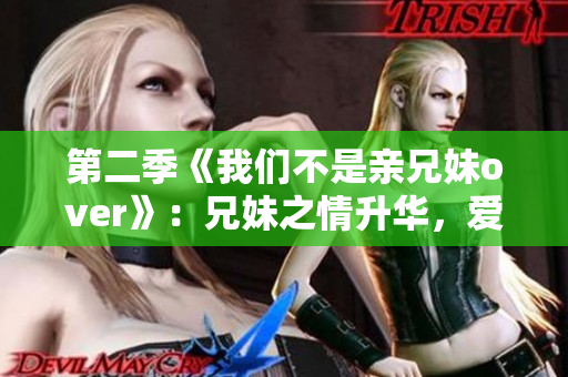 第二季《我们不是亲兄妹over》：兄妹之情升华，爱意交织久别重逢