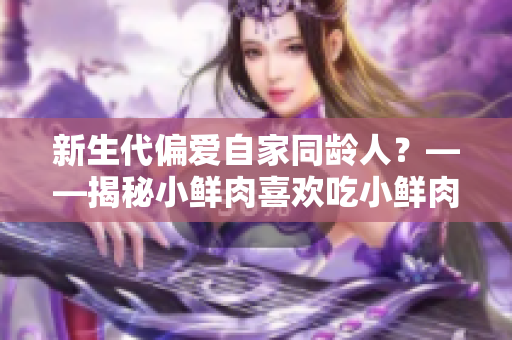新生代偏爱自家同龄人？——揭秘小鲜肉喜欢吃小鲜肉的心理原因