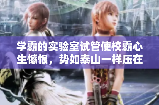 学霸的实验室试管使校霸心生憾恨，势如泰山一样压在他头上