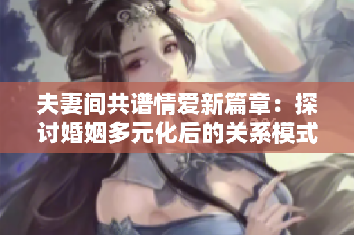 夫妻间共谱情爱新篇章：探讨婚姻多元化后的关系模式