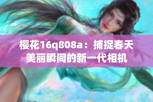 樱花16q808a：捕捉春天美丽瞬间的新一代相机