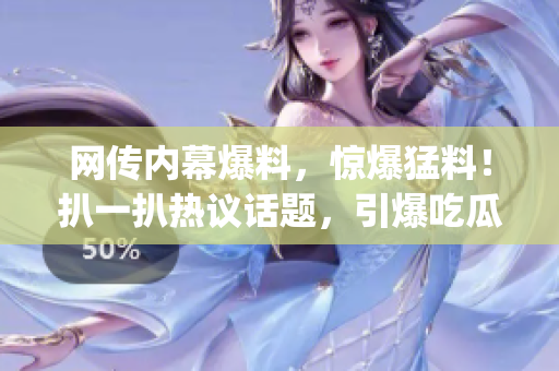 网传内幕爆料，惊爆猛料！扒一扒热议话题，引爆吃瓜圈狂潮(1)