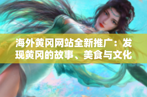 海外黄冈网站全新推广：发现黄冈的故事、美食与文化