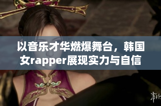 以音乐才华燃爆舞台，韩国女rapper展现实力与自信！