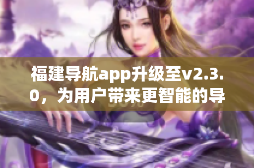 福建导航app升级至v2.3.0，为用户带来更智能的导航体验(1)