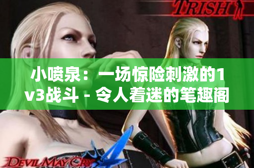 小喷泉：一场惊险刺激的1v3战斗 - 令人着迷的笔趣阁小说