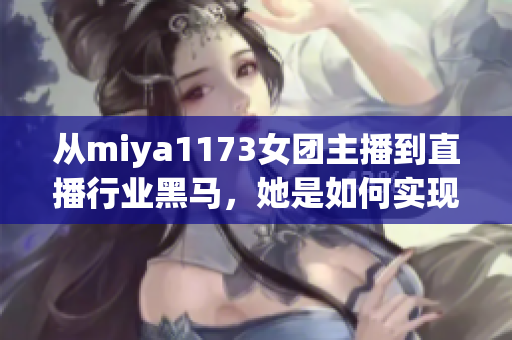 从miya1173女团主播到直播行业黑马，她是如何实现逆袭的？