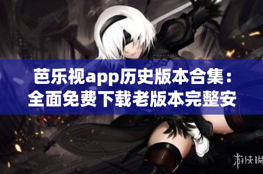 芭乐视app历史版本合集：全面免费下载老版本完整安装包(1)