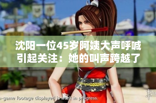 沈阳一位45岁阿姨大声呼喊引起关注：她的叫声跨越了时代的沧桑