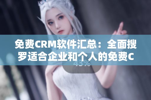 免费CRM软件汇总：全面搜罗适合企业和个人的免费CRM工具！