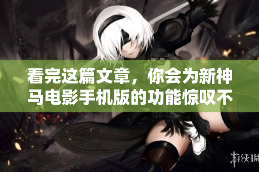 看完这篇文章，你会为新神马电影手机版的功能惊叹不已！