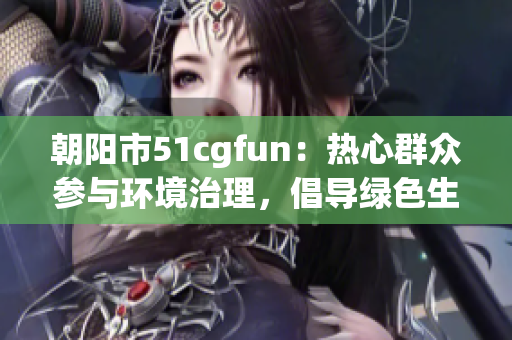 朝阳市51cgfun：热心群众参与环境治理，倡导绿色生活方式