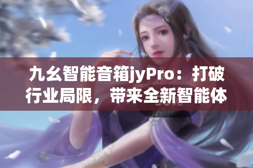 九幺智能音箱jyPro：打破行业局限，带来全新智能体验