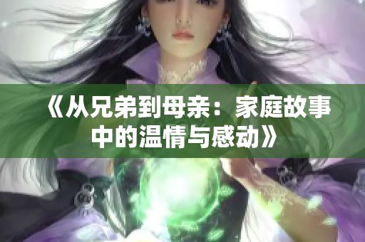 《从兄弟到母亲：家庭故事中的温情与感动》