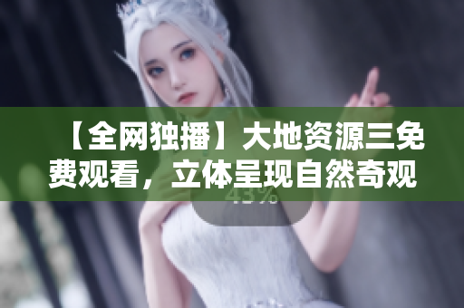 【全网独播】大地资源三免费观看，立体呈现自然奇观！