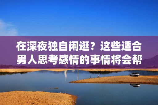 在深夜独自闲逛？这些适合男人思考感情的事情将会帮到你！(1)