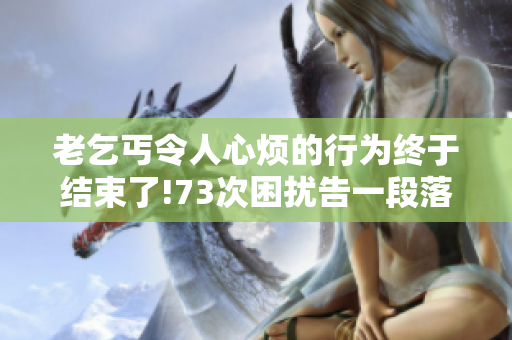 老乞丐令人心烦的行为终于结束了!73次困扰告一段落