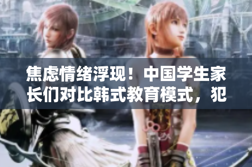 焦虑情绪浮现！中国学生家长们对比韩式教育模式，犯了思想分裂？