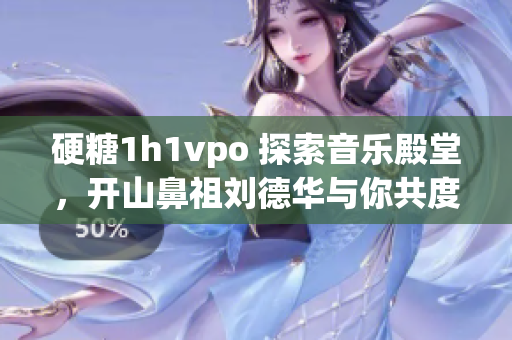 硬糖1h1vpo 探索音乐殿堂，开山鼻祖刘德华与你共度回忆之夜