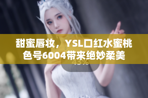 甜蜜唇妆，YSL口红水蜜桃色号6004带来绝妙柔美