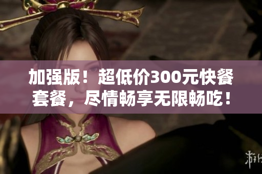 加强版！超低价300元快餐套餐，尽情畅享无限畅吃！