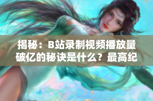 揭秘：B站录制视频播放量破亿的秘诀是什么？最高纪录竟达几千万！