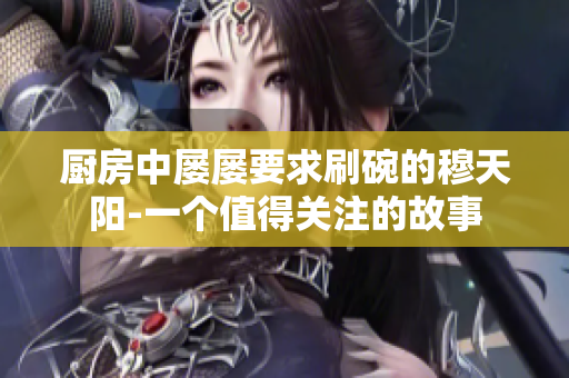 厨房中屡屡要求刷碗的穆天阳-一个值得关注的故事