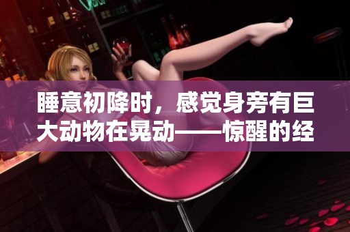 睡意初降时，感觉身旁有巨大动物在晃动——惊醒的经历