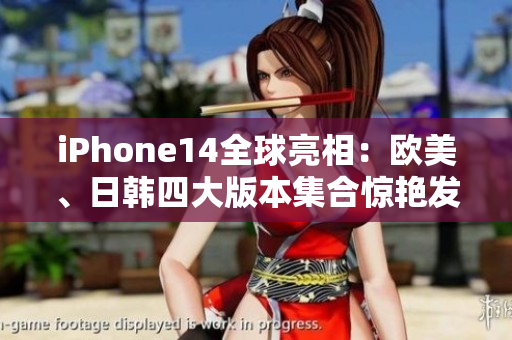 iPhone14全球亮相：欧美、日韩四大版本集合惊艳发布