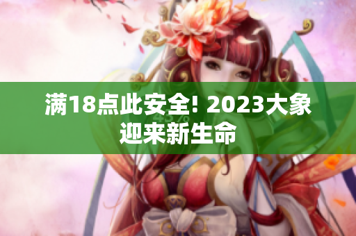 满18点此安全! 2023大象迎来新生命