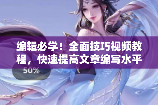 编辑必学！全面技巧视频教程，快速提高文章编写水平！