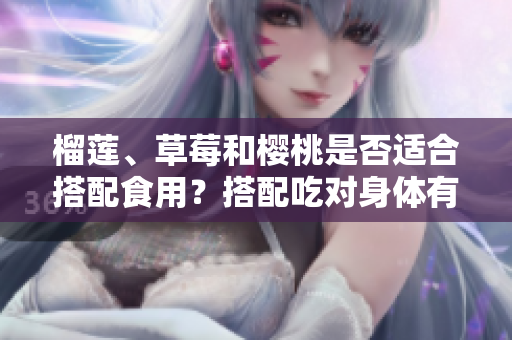 榴莲、草莓和樱桃是否适合搭配食用？搭配吃对身体有益吗？