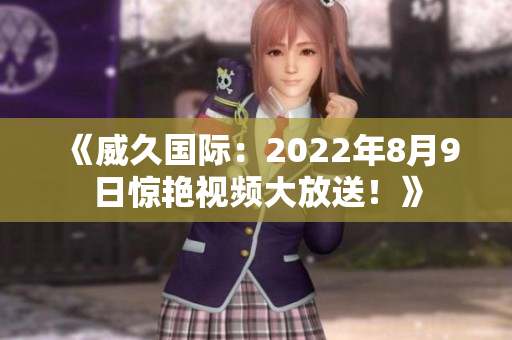 《威久国际：2022年8月9日惊艳视频大放送！》