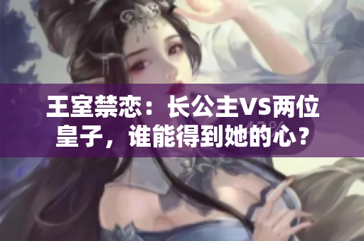 王室禁恋：长公主VS两位皇子，谁能得到她的心？