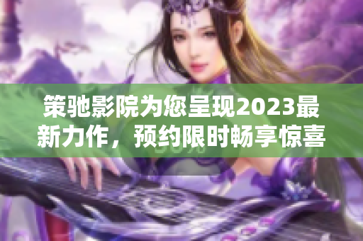 策驰影院为您呈现2023最新力作，预约限时畅享惊喜体验