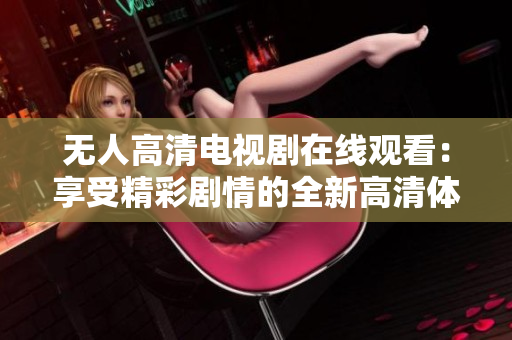 无人高清电视剧在线观看：享受精彩剧情的全新高清体验