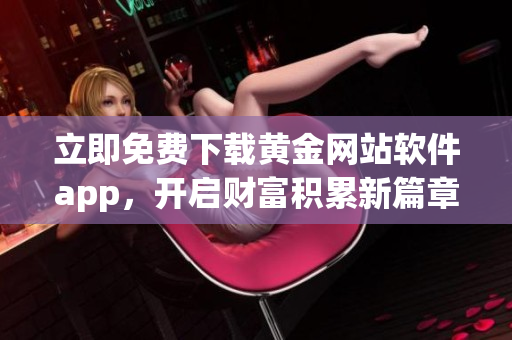 立即免费下载黄金网站软件app，开启财富积累新篇章！
