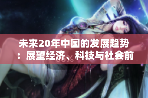 未来20年中国的发展趋势：展望经济、科技与社会前景