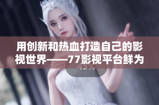用创新和热血打造自己的影视世界——77影视平台鲜为人知的故事