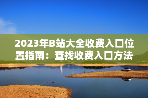 2023年B站大全收费入口位置指南：查找收费入口方法分享